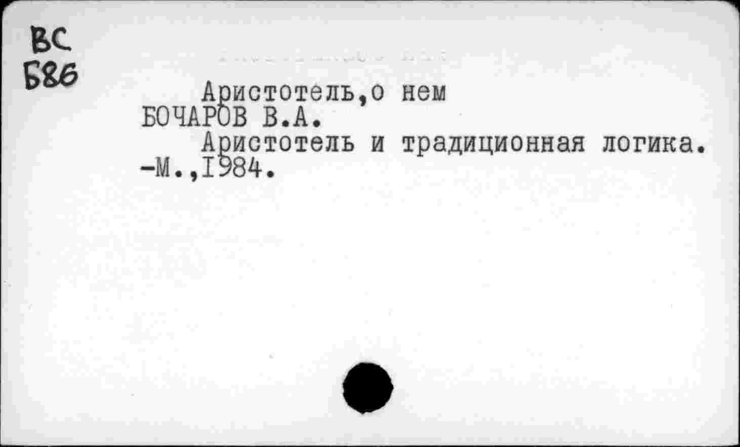 ﻿вс £££
Аристотель.о нем БОЧАРОВ В.А.
Аристотель и традиционная логика.
-М.,1984.